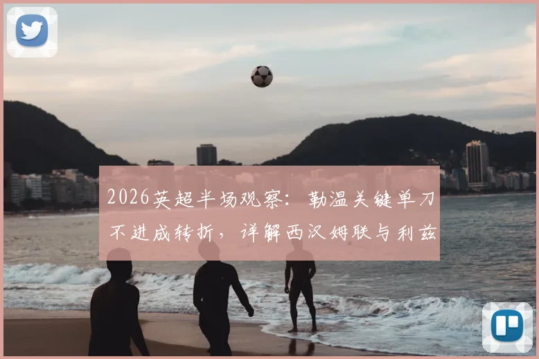 2026英超半场观察：勒温关键单刀不进成转折，详解西汉姆联与利兹联上半场僵局背后数据