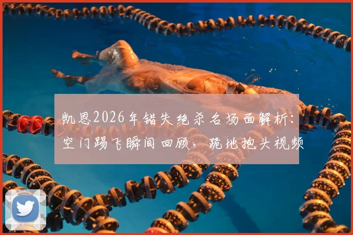 凯恩2026年错失绝杀名场面解析：空门踢飞瞬间回顾，跪地抱头视频动图全收录