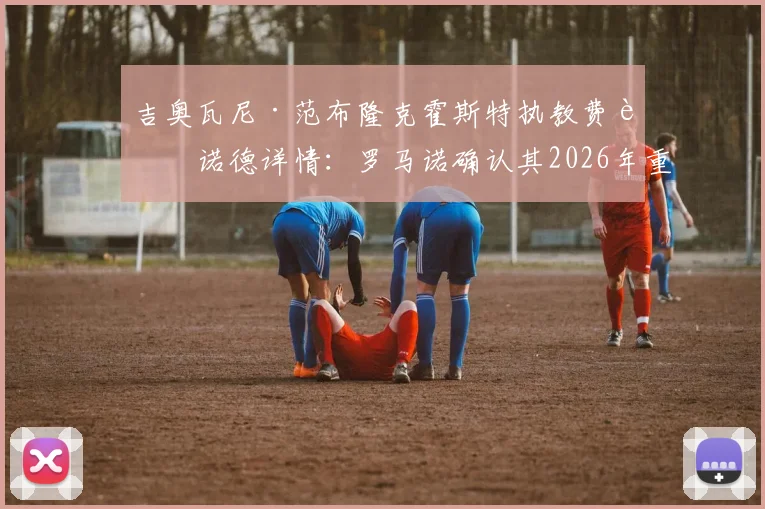 吉奥瓦尼·范布隆克霍斯特执教费耶诺德详情：罗马诺确认其2026年重返荷兰原因与战术打法分析
