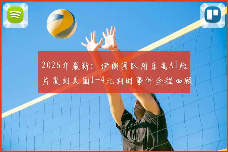 2026年最新：伊朗团队用乐高AI短片复刻美国1-4比利时事件全程回顾，网友直呼嘲讽拉满