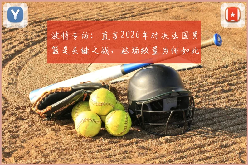 波特专访:直言2026年对决法国男篮是关键之战,这场较量为何如此重要?