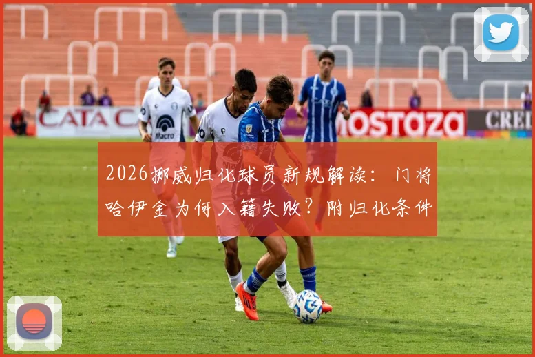 2026挪威归化球员新规解读：门将哈伊金为何入籍失败？附归化条件与最新案例分析