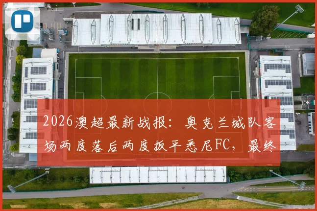 2026澳超最新战报：奥克兰城队客场两度落后两度扳平悉尼FC，最终2-2激烈战平，附双方历史交锋与赛季赛程解读