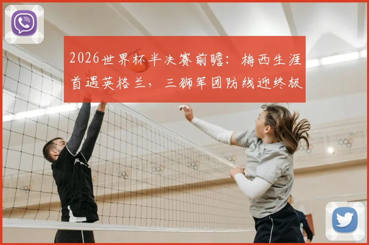 2026世界杯半决赛前瞻：梅西生涯首遇英格兰，三狮军团防线迎终极考验，老将最后一舞悬念重重