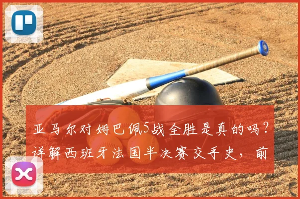 亚马尔对姆巴佩5战全胜是真的吗？详解西班牙法国半决赛交手史，前瞻2026对决看点