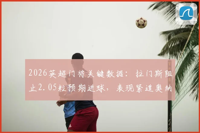 2026英超门将关键数据：拉门斯阻止2.05粒预期进球，表现紧追奥纳纳对红军神迹