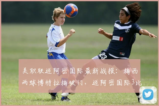 美职联迈阿密国际最新战报：梅西两球博特拉梅破门，迈阿密国际3比2力克科罗拉多急流，附全场录像回放