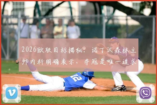 2026欧联目标揭秘：诺丁汉森林主帅内科明确表示，夺冠是唯一追求，详解球队如何创造历史