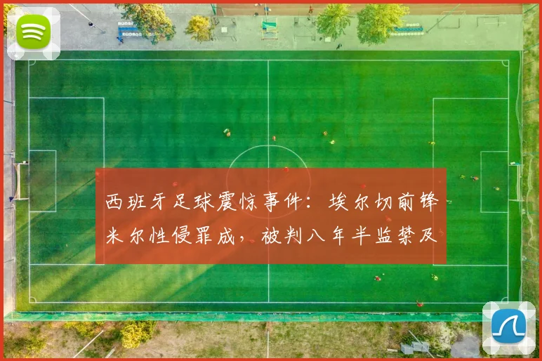 西班牙足球震惊事件:埃尔切前锋米尔性侵罪成,被判八年半监禁及巨额罚款
