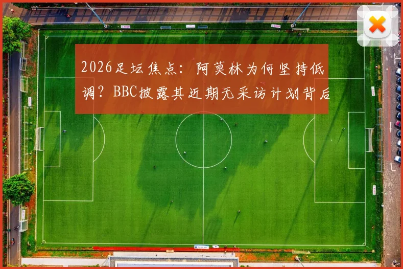 2026足坛焦点：阿莫林为何坚持低调？BBC披露其近期无采访计划背后深意