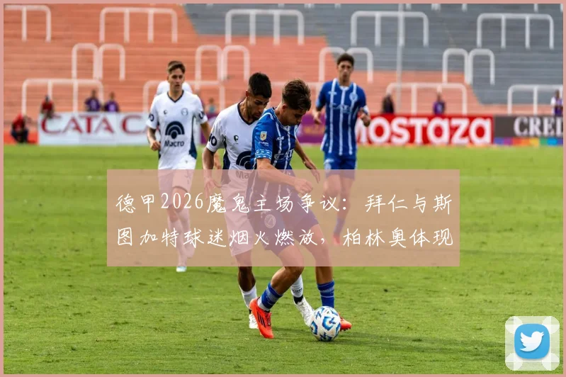 德甲2026魔鬼主场争议：拜仁与斯图加特球迷烟火燃放，柏林奥体现烟雾奇观，足球文化与安全如何平衡？