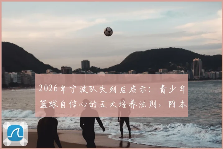 2026年宁波队失利后启示：青少年篮球自信心的五大培养法则，附本地专业青训机构选择指南