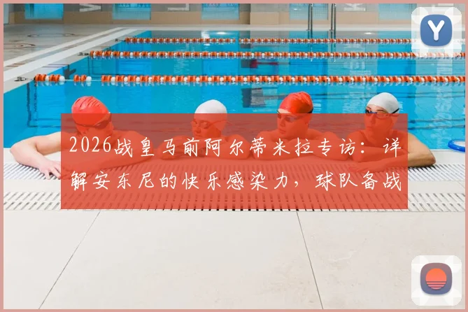 2026战皇马前阿尔蒂米拉专访:详解安东尼的快乐感染力,球队备战必胜信念全解析