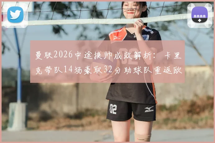 曼联2026中途换帅成效解析：卡里克带队14场豪取32分助球队重返欧冠，他是否应被转正？