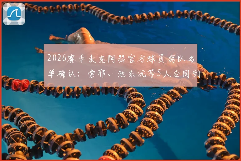 2026赛季麦克阿瑟官方球员离队名单确认：索耶、池东沅等5人合同到期离队原因及阵容变动分析