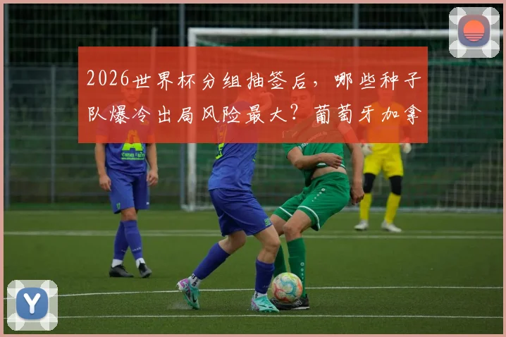 2026世界杯分组抽签后，哪些种子队爆冷出局风险最大？葡萄牙加拿大需警惕