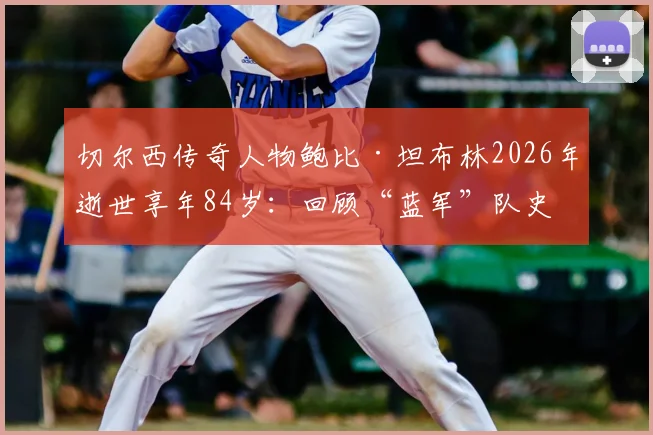 切尔西传奇人物鲍比·坦布林2026年逝世享年84岁：回顾“蓝军”队史第二射手传奇生涯，他对斯坦福桥的贡献是什么