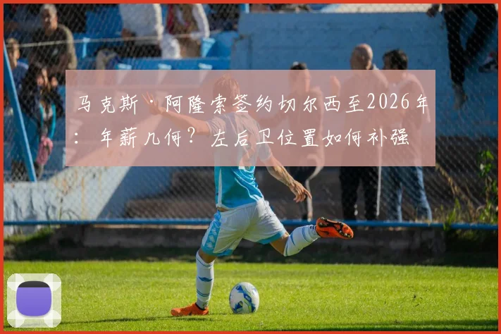 马克斯·阿隆索签约切尔西至2026年:年薪几何?左后卫位置如何补强,官宣在即引热议
