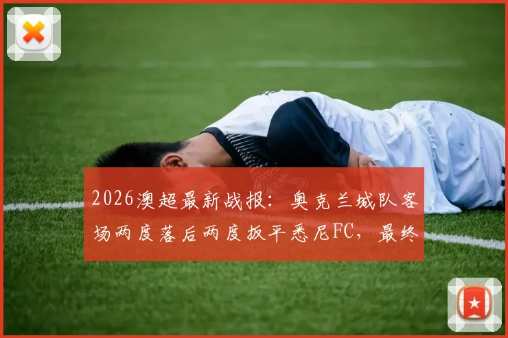 2026澳超最新战报：奥克兰城队客场两度落后两度扳平悉尼FC，最终2-2激烈战平，附双方历史交锋与赛季赛程解读