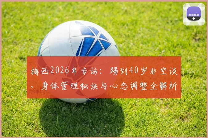 梅西2026年专访：踢到40岁非空谈，身体管理秘诀与心态调整全解析，职业生涯长度预测指南