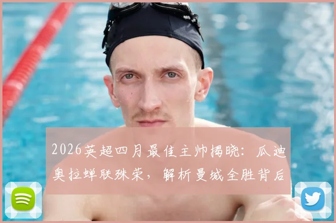 2026英超四月最佳主帅揭晓：瓜迪奥拉蝉联殊荣，解析曼城全胜背后的战术部署与团队管理