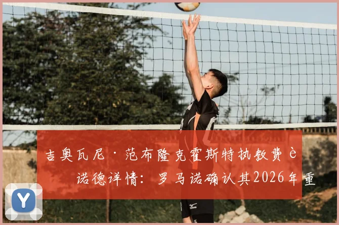 吉奥瓦尼·范布隆克霍斯特执教费耶诺德详情:罗马诺确认其2026年重返荷兰原因与战术打法分析