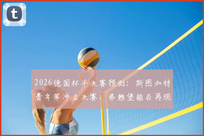 2026德国杯半决赛预测：斯图加特青年军冲击决赛，弗赖堡能否再现2022夺冠奇迹？附关键球员分析与观赛指南