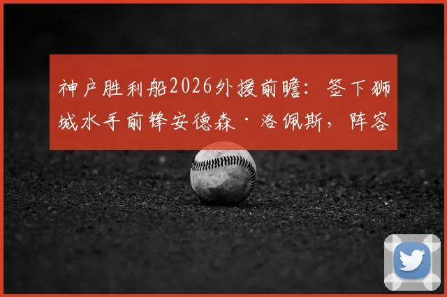 神户胜利船2026外援前瞻:签下狮城水手前锋安德森·洛佩斯,阵容升级影响几何?
