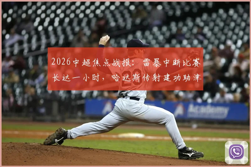 2026中超焦点战报:雷暴中断比赛长达一小时,哈达斯传射建功助津门虎客场2-0力克申花