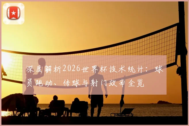 深度解析2026世界杯技术统计：球员跑动、传球与射门效率全览