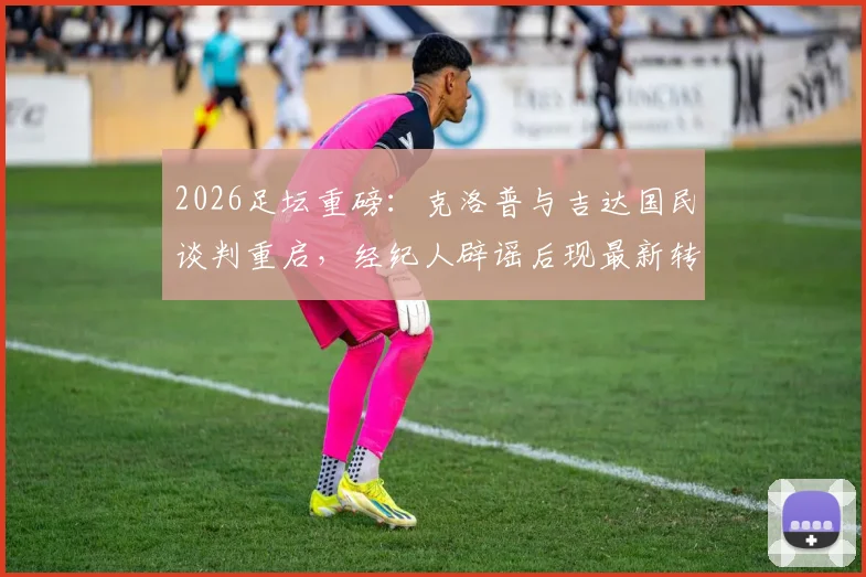 2026足坛重磅：克洛普与吉达国民谈判重启，经纪人辟谣后现最新转机，瑞天空独家跟进