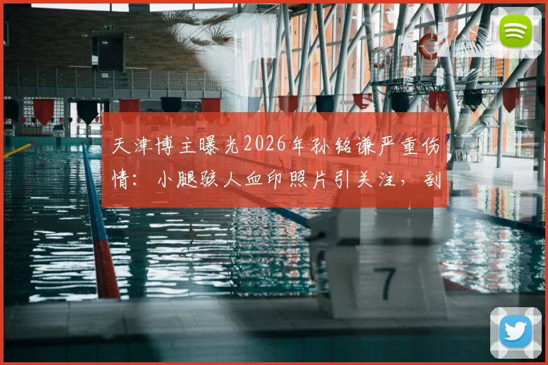 天津博主曝光2026年孙铭谦严重伤情：小腿骇人血印照片引关注，剖析足球赛场犯规尺度