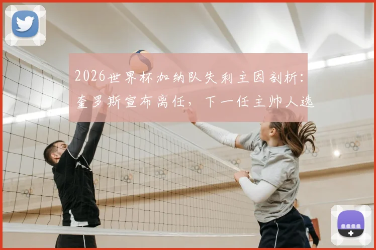 2026世界杯加纳队失利主因剖析：奎罗斯宣布离任，下一任主帅人选猜想