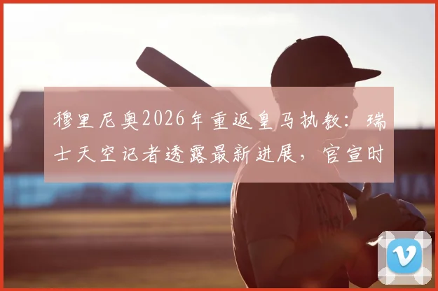 穆里尼奥2026年重返皇马执教：瑞士天空记者透露最新进展，官宣时间或在下周