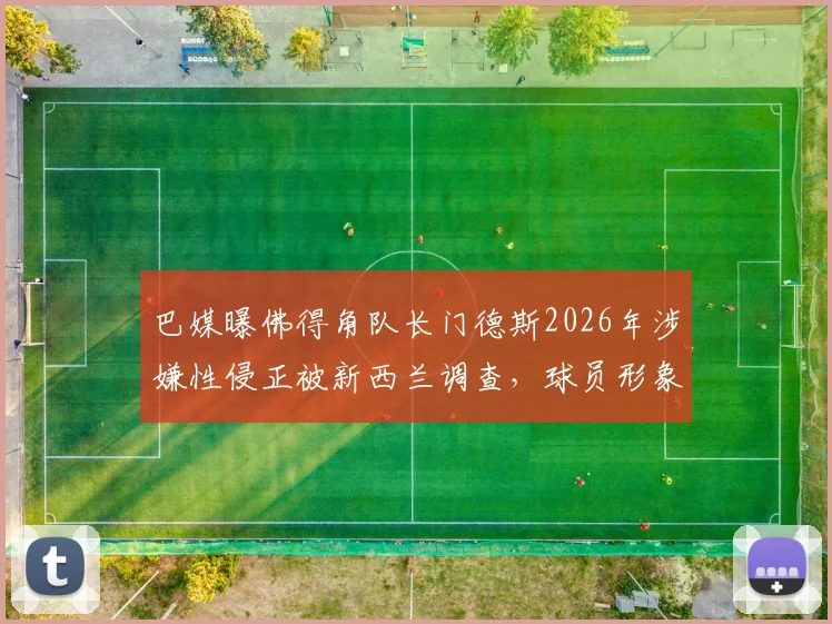 巴媒曝佛得角队长门德斯2026年涉嫌性侵正被新西兰调查，球员形象危机与法律风险并存