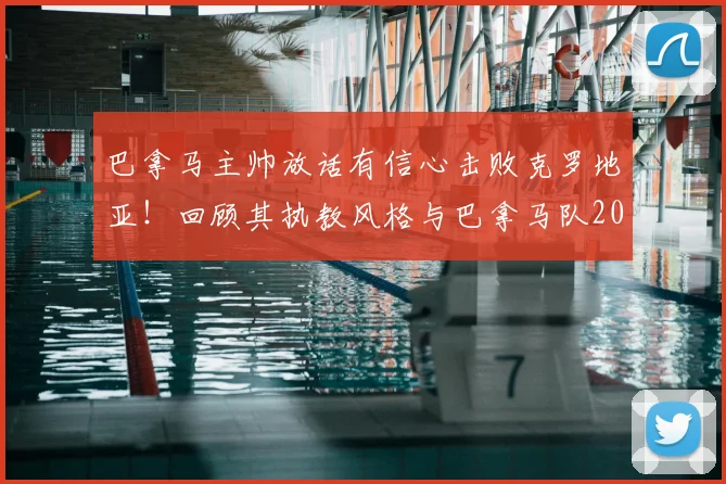 巴拿马主帅放话有信心击败克罗地亚！回顾其执教风格与巴拿马队2026世界杯阵容实力分析