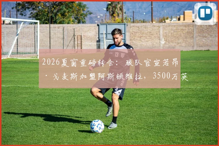 2026夏窗重磅转会：狼队官宣若昂·戈麦斯加盟阿斯顿维拉，3500万英镑转会费详情与球员前景分析