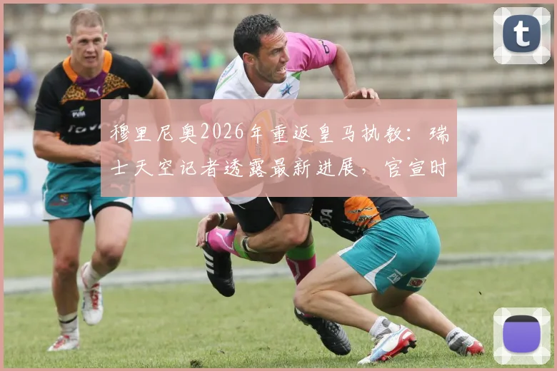 穆里尼奥2026年重返皇马执教：瑞士天空记者透露最新进展，官宣时间或在下周