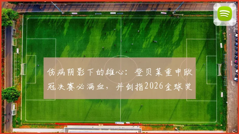 伤病阴影下的雄心:登贝莱重申欧冠决赛必满血,并剑指2026金球奖