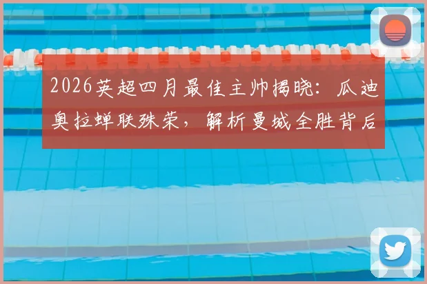 2026英超四月最佳主帅揭晓：瓜迪奥拉蝉联殊荣，解析曼城全胜背后的战术部署与团队管理