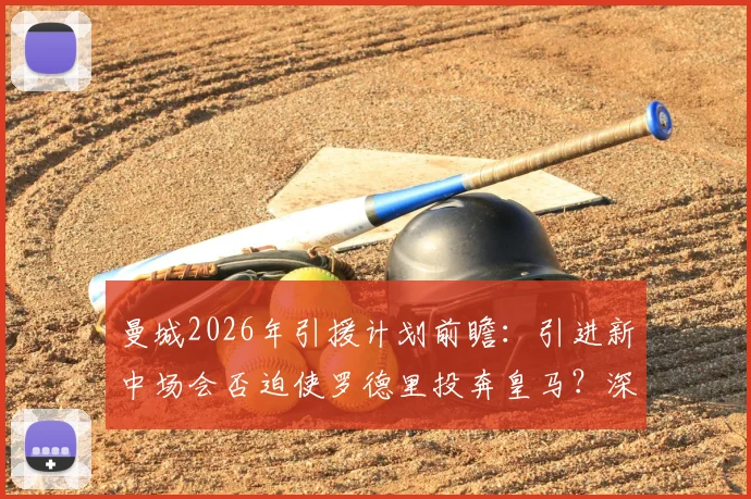曼城2026年引援计划前瞻：引进新中场会否迫使罗德里投奔皇马？深度关联分析