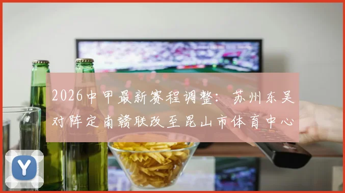 2026中甲最新赛程调整:苏州东吴对阵定南赣联改至昆山市体育中心体育场,附观赛指南及交通攻略