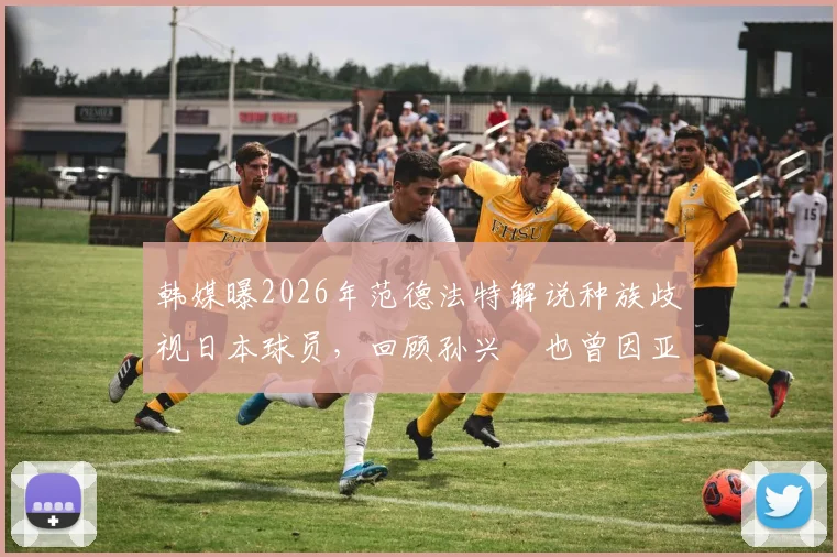 韩媒曝2026年范德法特解说种族歧视日本球员，回顾孙兴慜也曾因亚洲面孔遭遇偏见，足球界反歧视行动盘点