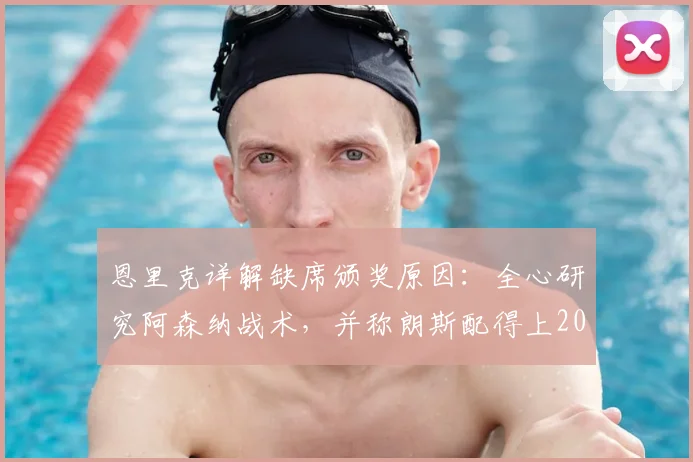 恩里克详解缺席颁奖原因：全心研究阿森纳战术，并称朗斯配得上2026欧冠席位