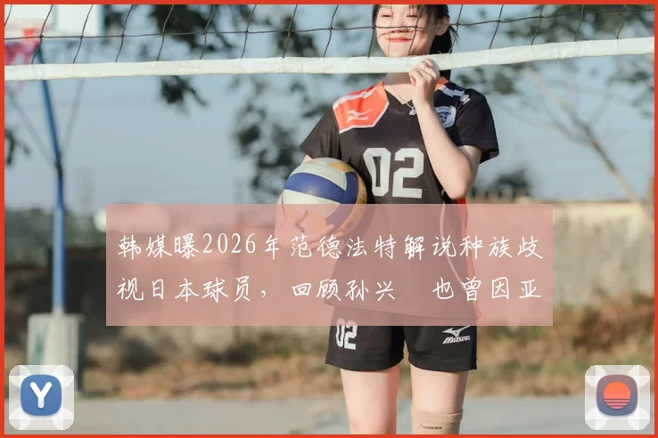 韩媒曝2026年范德法特解说种族歧视日本球员，回顾孙兴慜也曾因亚洲面孔遭遇偏见，足球界反歧视行动盘点