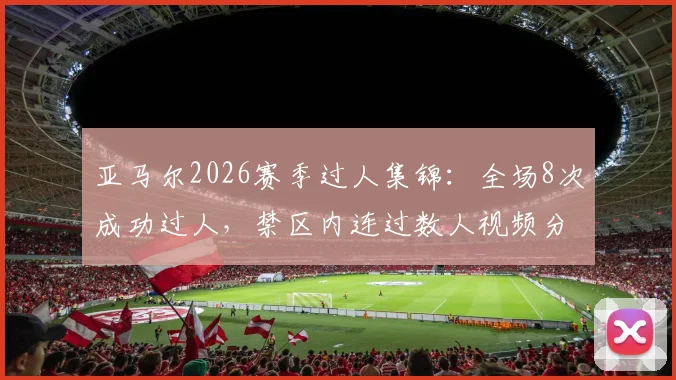 亚马尔2026赛季过人集锦：全场8次成功过人，禁区内连过数人视频分析