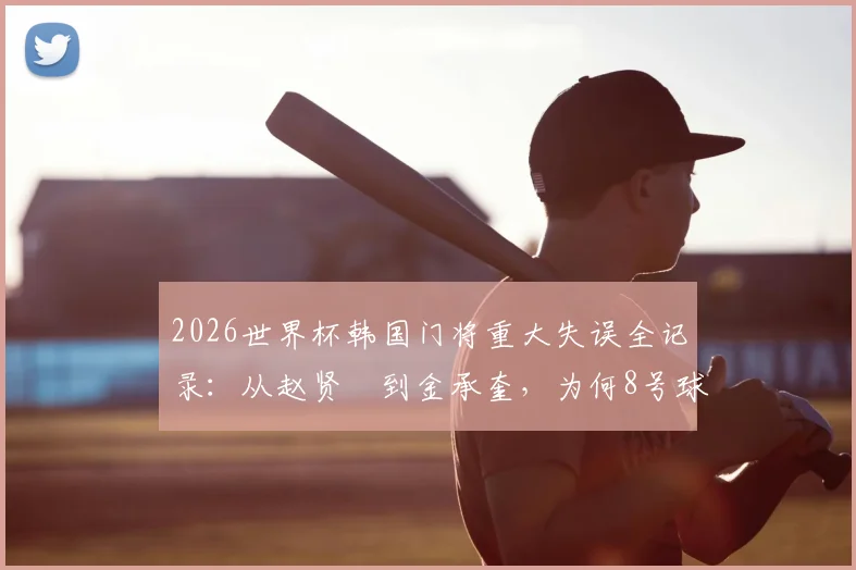 2026世界杯韩国门将重大失误全记录：从赵贤祐到金承奎，为何8号球衣成为球迷祈祷符号？附历届门将离奇失误盘点