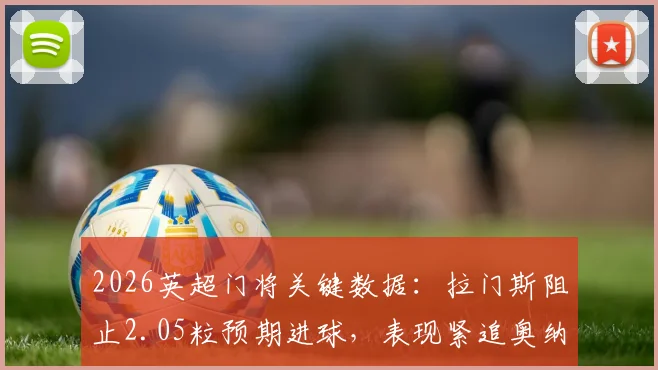 2026英超门将关键数据：拉门斯阻止2.05粒预期进球，表现紧追奥纳纳对红军神迹