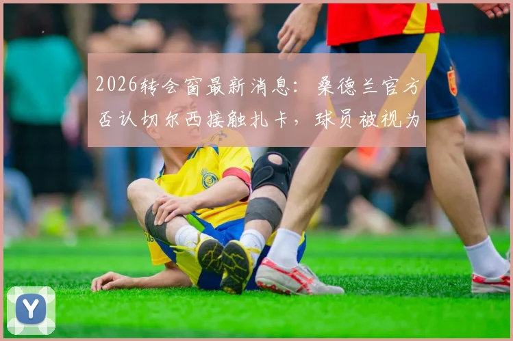 2026转会窗最新消息：桑德兰官方否认切尔西接触扎卡，球员被视为非卖品