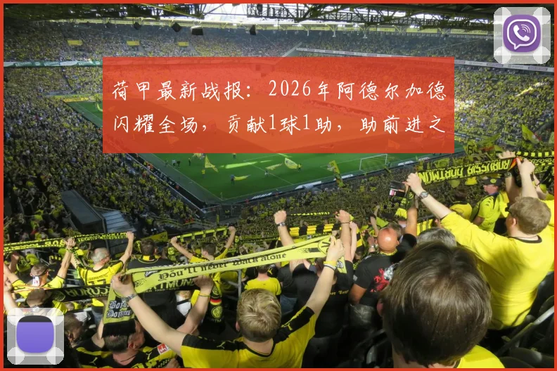 荷甲最新战报：2026年阿德尔加德闪耀全场，贡献1球1助，助前进之鹰5球横扫兹沃勒，附全场回放与数据解析